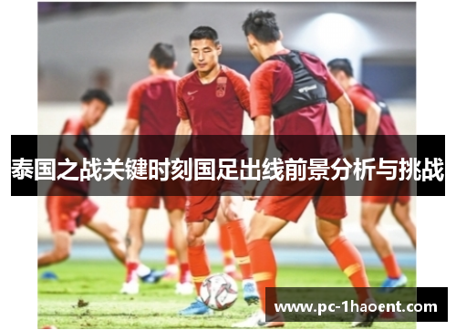 泰国之战关键时刻国足出线前景分析与挑战 泰国之战关键时刻国足出线前景分析与挑战