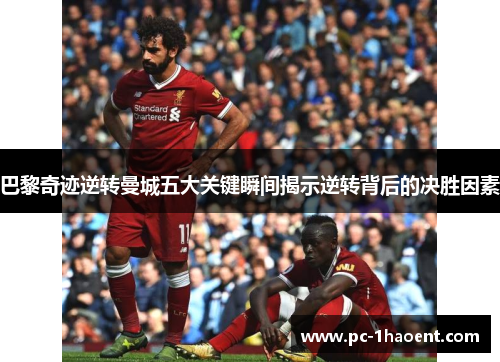 巴黎奇迹逆转曼城五大关键瞬间揭示逆转背后的决胜因素