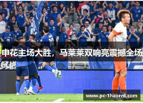 申花主场大胜,马莱莱双响亮震撼全场 申花主场大胜,马莱莱双响亮震撼全场