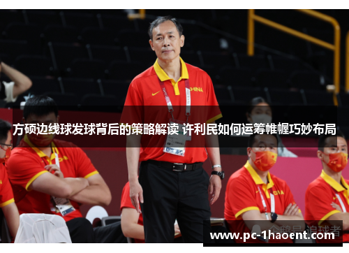 方硕边线球发球背后的策略解读 许利民如何运筹帷幄巧妙布局 方硕边线球发球背后的策略解读 许利民如何运筹帷幄巧妙布局