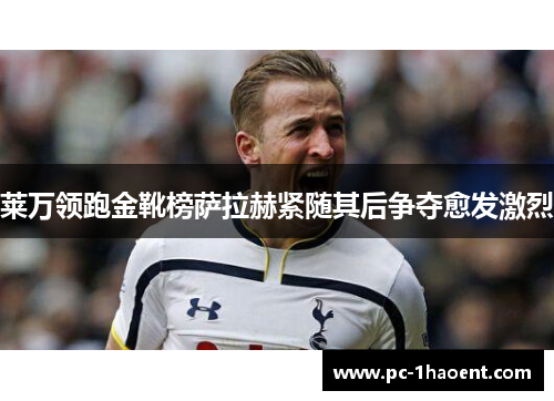 莱万领跑金靴榜萨拉赫紧随其后争夺愈发激烈