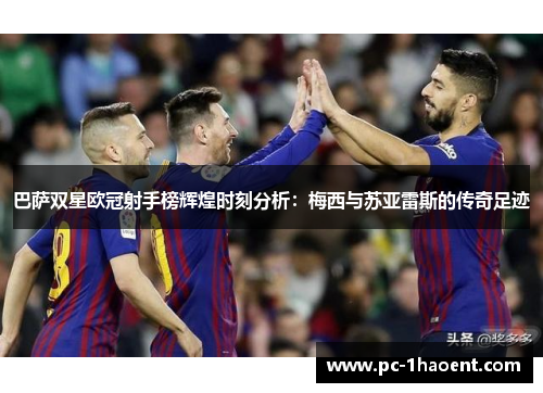 巴萨双星欧冠射手榜辉煌时刻分析:梅西与苏亚雷斯的传奇足迹 巴萨双星欧冠射手榜辉煌时刻分析:梅西与苏亚雷斯的传奇足迹