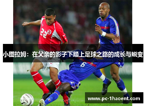 小图拉姆：在父亲的影子下踏上足球之路的成长与蜕变