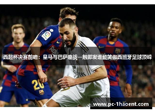 西超杯决赛前瞻:皇马与巴萨鏖战一触即发谁能笑傲西班牙足球顶峰 西超杯决赛前瞻:皇马与巴萨鏖战一触即发谁能笑傲西班牙足球顶峰