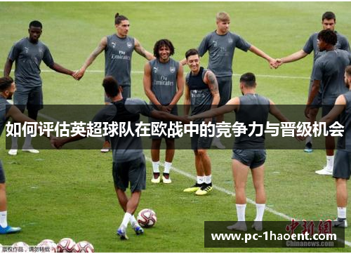 如何评估英超球队在欧战中的竞争力与晋级机会 如何评估英超球队在欧战中的竞争力与晋级机会