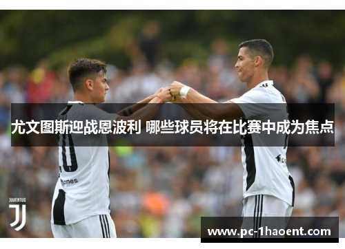 尤文图斯迎战恩波利 哪些球员将在比赛中成为焦点