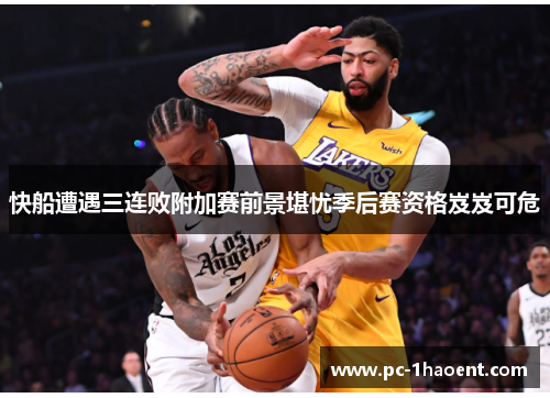 快船遭遇三连败附加赛前景堪忧季后赛资格岌岌可危
