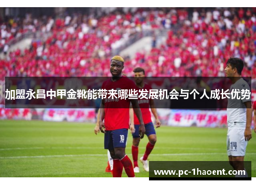 加盟永昌中甲金靴能带来哪些发展机会与个人成长优势 加盟永昌中甲金靴能带来哪些发展机会与个人成长优势