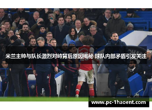 米兰主帅与队长激烈对峙背后原因揭秘 球队内部矛盾引发关注 米兰主帅与队长激烈对峙背后原因揭秘 球队内部矛盾引发关注