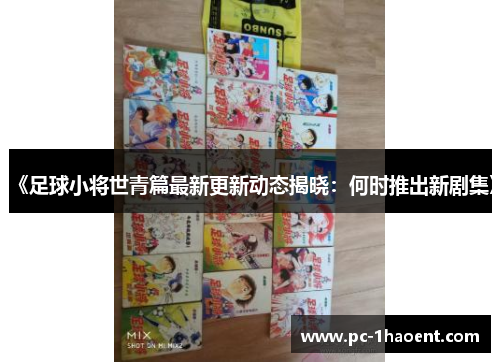 《足球小将世青篇最新更新动态揭晓:何时推出新剧集》 《足球小将世青篇最新更新动态揭晓:何时推出新剧集》