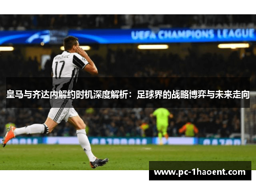 皇马与齐达内解约时机深度解析:足球界的战略博弈与未来走向 皇马与齐达内解约时机深度解析:足球界的战略博弈与未来走向