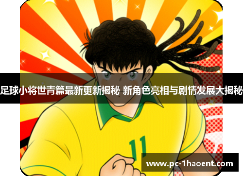 足球小将世青篇最新更新揭秘 新角色亮相与剧情发展大揭秘