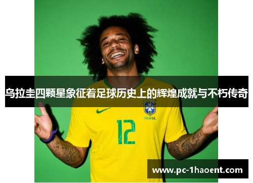 乌拉圭四颗星象征着足球历史上的辉煌成就与不朽传奇 乌拉圭四颗星象征着足球历史上的辉煌成就与不朽传奇