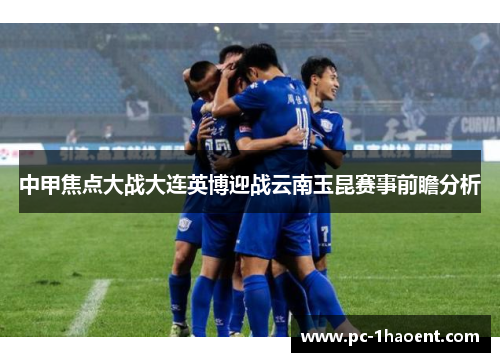 中甲焦点大战大连英博迎战云南玉昆赛事前瞻分析 中甲焦点大战大连英博迎战云南玉昆赛事前瞻分析