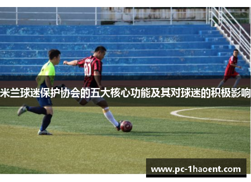 米兰球迷保护协会的五大核心功能及其对球迷的积极影响 米兰球迷保护协会的五大核心功能及其对球迷的积极影响