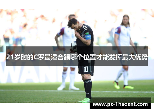 21岁时的C罗最适合踢哪个位置才能发挥最大优势 21岁时的C罗最适合踢哪个位置才能发挥最大优势