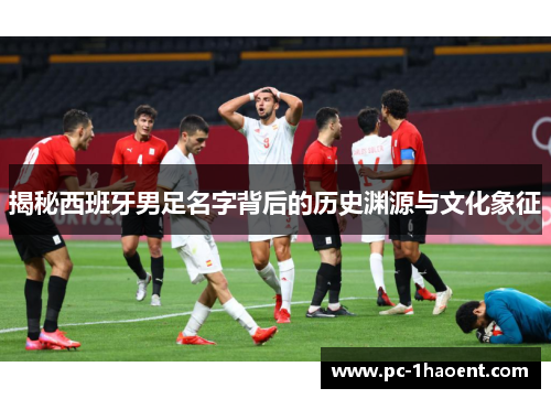 揭秘西班牙男足名字背后的历史渊源与文化象征