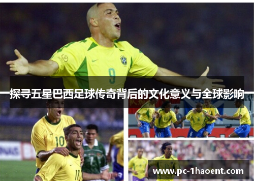 探寻五星巴西足球传奇背后的文化意义与全球影响