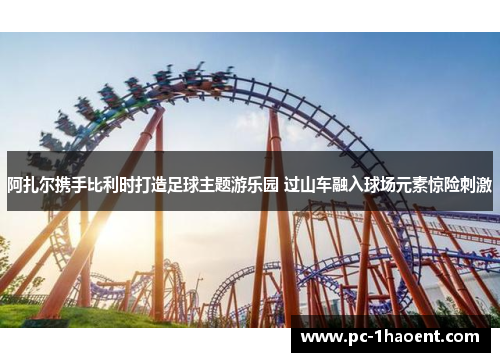 阿扎尔携手比利时打造足球主题游乐园 过山车融入球场元素惊险刺激 阿扎尔携手比利时打造足球主题游乐园 过山车融入球场元素惊险刺激