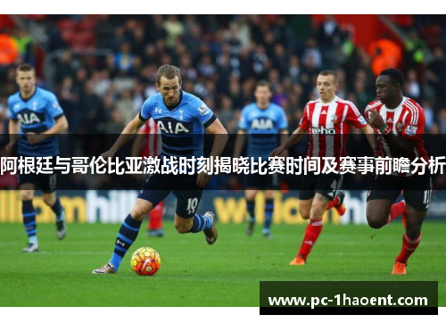 阿根廷与哥伦比亚激战时刻揭晓比赛时间及赛事前瞻分析 阿根廷与哥伦比亚激战时刻揭晓比赛时间及赛事前瞻分析