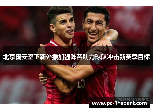 北京国安签下新外援加强阵容助力球队冲击新赛季目标