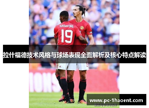 拉什福德技术风格与球场表现全面解析及核心特点解读