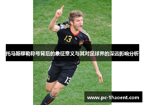 托马斯穆勒称号背后的象征意义与其对足球界的深远影响分析 托马斯穆勒称号背后的象征意义与其对足球界的深远影响分析