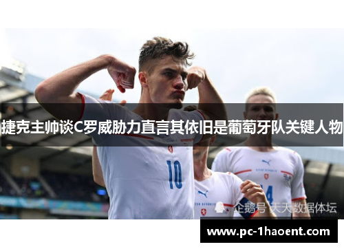 捷克主帅谈C罗威胁力直言其依旧是葡萄牙队关键人物 捷克主帅谈C罗威胁力直言其依旧是葡萄牙队关键人物