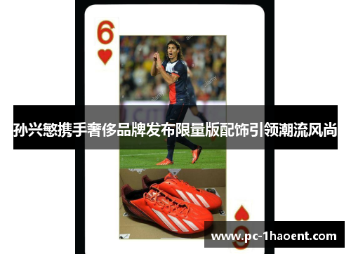 孙兴慜携手奢侈品牌发布限量版配饰引领潮流风尚