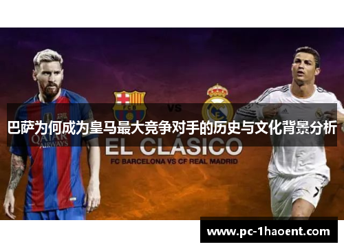 巴萨为何成为皇马最大竞争对手的历史与文化背景分析 巴萨为何成为皇马最大竞争对手的历史与文化背景分析