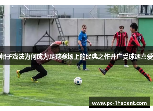 帽子戏法为何成为足球赛场上的经典之作并广受球迷喜爱 帽子戏法为何成为足球赛场上的经典之作并广受球迷喜爱