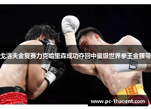 戈洛夫金复赛力克哈里森成功夺回中量级世界拳王金腰带 戈洛夫金复赛力克哈里森成功夺回中量级世界拳王金腰带