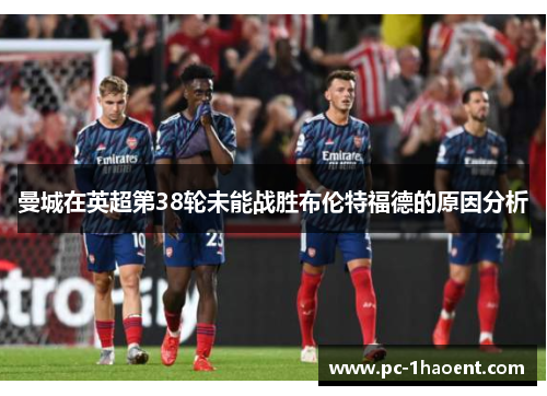 曼城在英超第38轮未能战胜布伦特福德的原因分析 曼城在英超第38轮未能战胜布伦特福德的原因分析