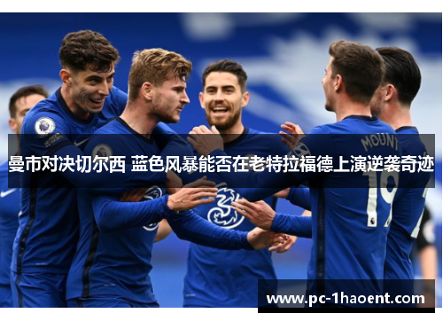 曼市对决切尔西 蓝色风暴能否在老特拉福德上演逆袭奇迹 曼市对决切尔西 蓝色风暴能否在老特拉福德上演逆袭奇迹