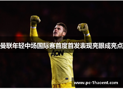 曼联年轻中场国际赛首度首发表现亮眼成亮点