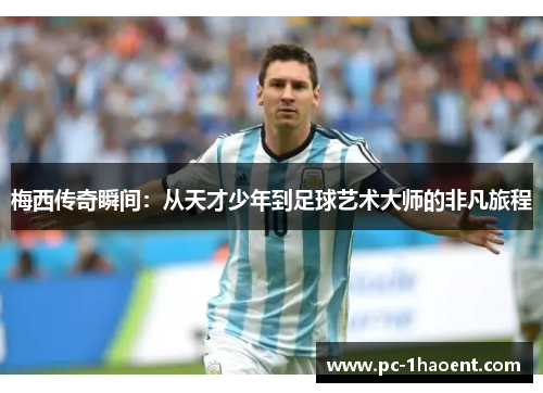 梅西传奇瞬间:从天才少年到足球艺术大师的非凡旅程 梅西传奇瞬间:从天才少年到足球艺术大师的非凡旅程