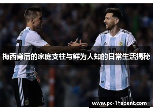 梅西背后的家庭支柱与鲜为人知的日常生活揭秘