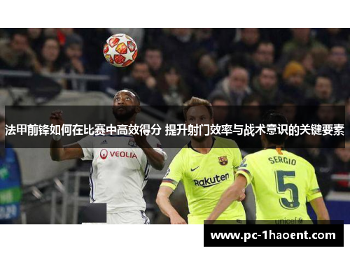 法甲前锋如何在比赛中高效得分 提升射门效率与战术意识的关键要素 法甲前锋如何在比赛中高效得分 提升射门效率与战术意识的关键要素