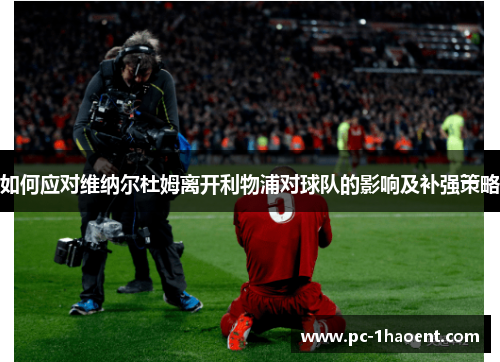 如何应对维纳尔杜姆离开利物浦对球队的影响及补强策略