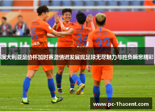 澳大利亚足协杯加时赛激情迸发展现足球无尽魅力与胜负瞬息精彩 澳大利亚足协杯加时赛激情迸发展现足球无尽魅力与胜负瞬息精彩