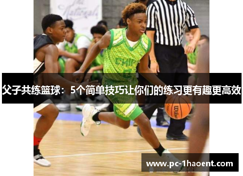 父子共练篮球：5个简单技巧让你们的练习更有趣更高效