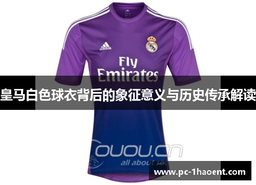 皇马白色球衣背后的象征意义与历史传承解读 皇马白色球衣背后的象征意义与历史传承解读