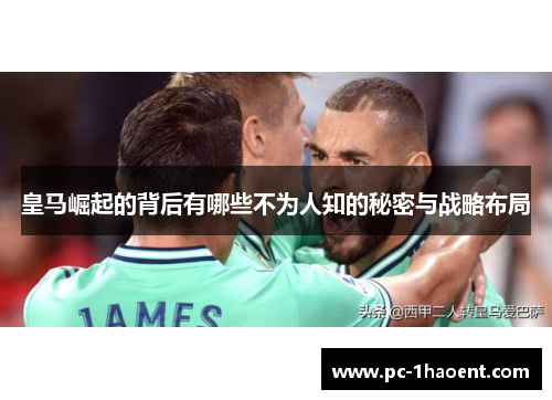 皇马崛起的背后有哪些不为人知的秘密与战略布局 皇马崛起的背后有哪些不为人知的秘密与战略布局