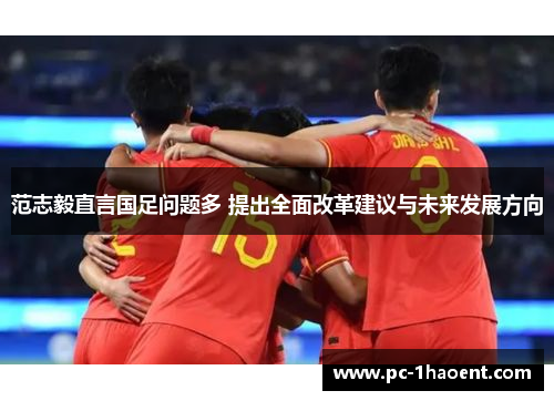 范志毅直言国足问题多 提出全面改革建议与未来发展方向 范志毅直言国足问题多 提出全面改革建议与未来发展方向