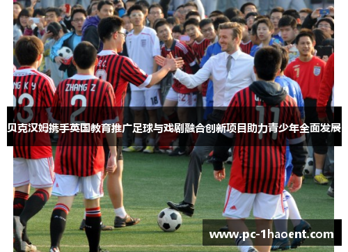 贝克汉姆携手英国教育推广足球与戏剧融合创新项目助力青少年全面发展