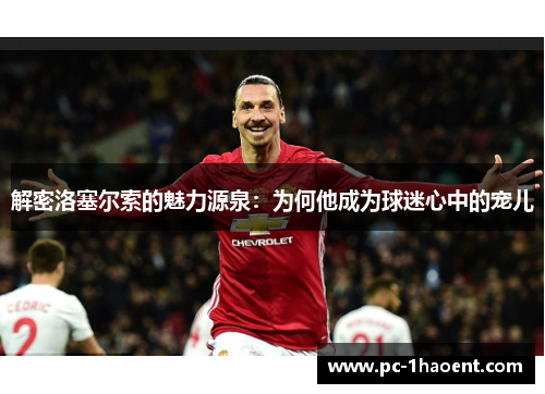 解密洛塞尔索的魅力源泉:为何他成为球迷心中的宠儿 解密洛塞尔索的魅力源泉:为何他成为球迷心中的宠儿