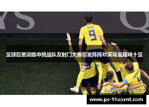 足球巨星训练中挑战队友射门大赛引发阵阵欢笑场面趣味十足