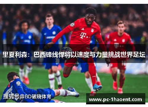 里夏利森:巴西锋线悍将以速度与力量挑战世界足坛 里夏利森:巴西锋线悍将以速度与力量挑战世界足坛