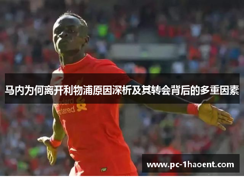 马内为何离开利物浦原因深析及其转会背后的多重因素 马内为何离开利物浦原因深析及其转会背后的多重因素