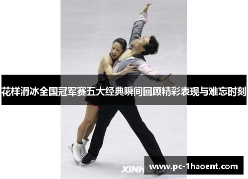 花样滑冰全国冠军赛五大经典瞬间回顾精彩表现与难忘时刻 花样滑冰全国冠军赛五大经典瞬间回顾精彩表现与难忘时刻
